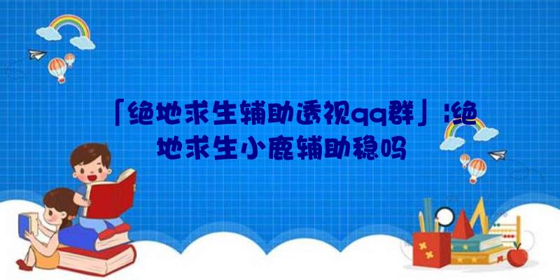 「绝地求生辅助透视qq群」|绝地求生小鹿辅助稳吗